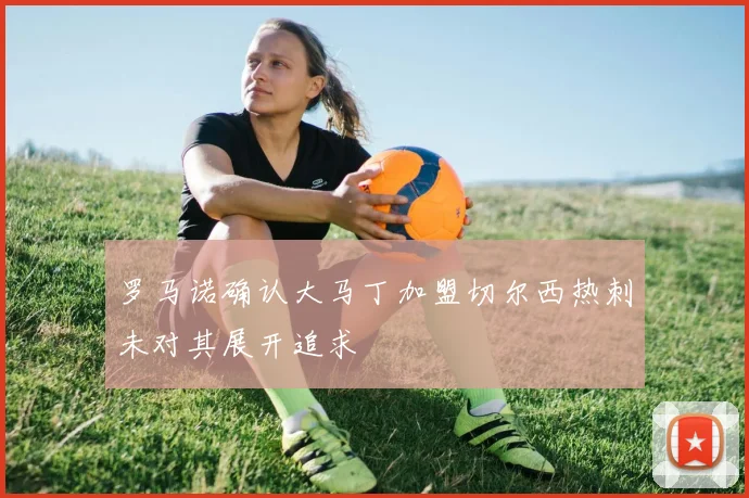 罗马诺确认大马丁加盟切尔西热刺未对其展开追求