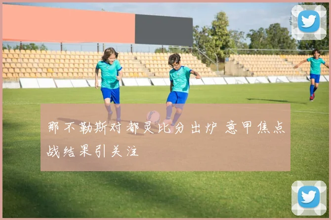 那不勒斯对都灵比分出炉 意甲焦点战结果引关注