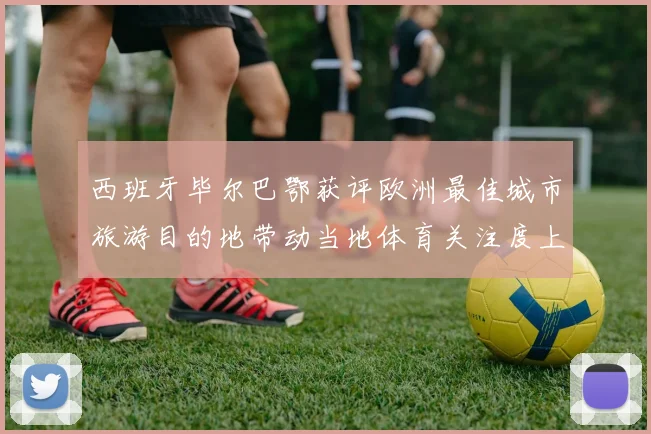西班牙毕尔巴鄂获评欧洲最佳城市旅游目的地带动当地体育关注度上升