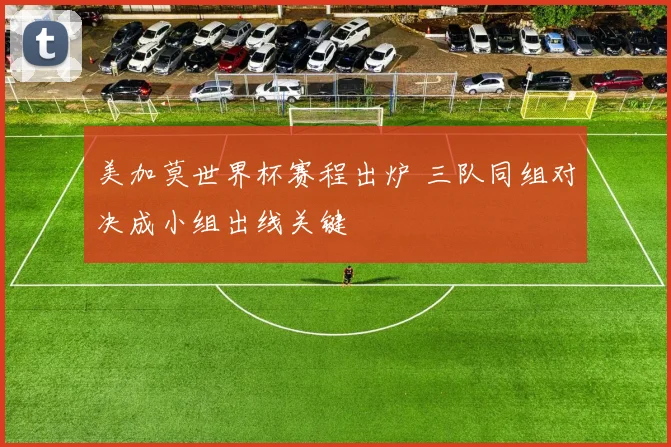 美加莫世界杯赛程出炉 三队同组对决成小组出线关键