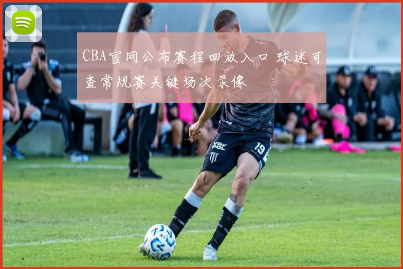 CBA官网公布赛程回放入口 球迷可查常规赛关键场次录像