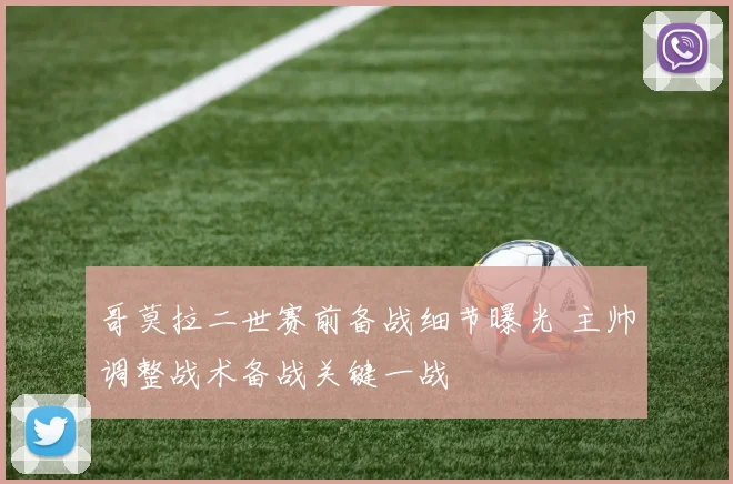 哥莫拉二世赛前备战细节曝光 主帅调整战术备战关键一战
