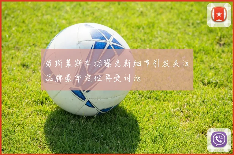 劳斯莱斯车标曝光新细节引发关注品牌豪华定位再受讨论