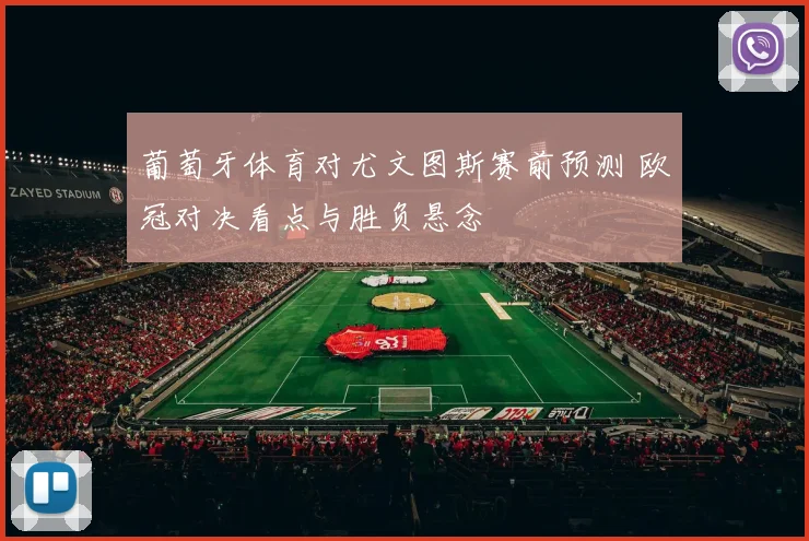 葡萄牙体育对尤文图斯赛前预测 欧冠对决看点与胜负悬念