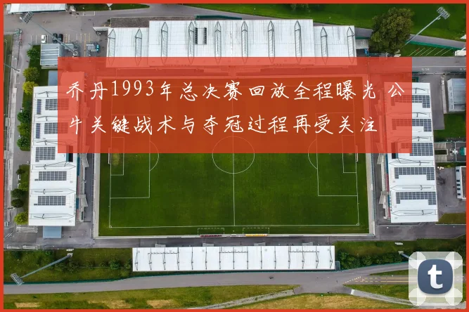 乔丹1993年总决赛回放全程曝光 公牛关键战术与夺冠过程再受关注