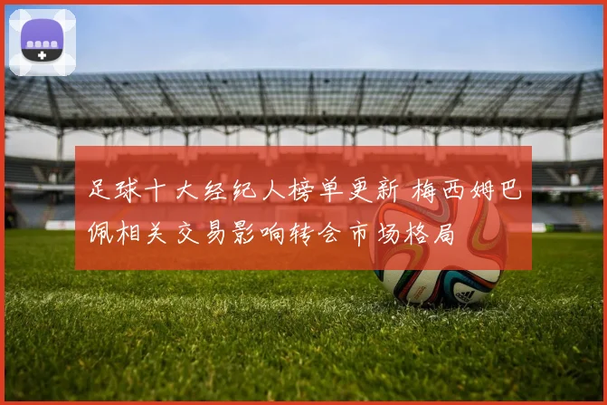 足球十大经纪人榜单更新 梅西姆巴佩相关交易影响转会市场格局