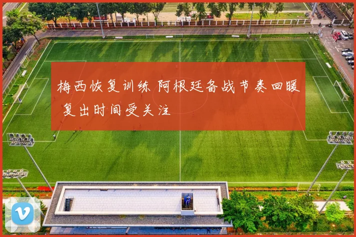 梅西恢复训练 阿根廷备战节奏回暖 复出时间受关注