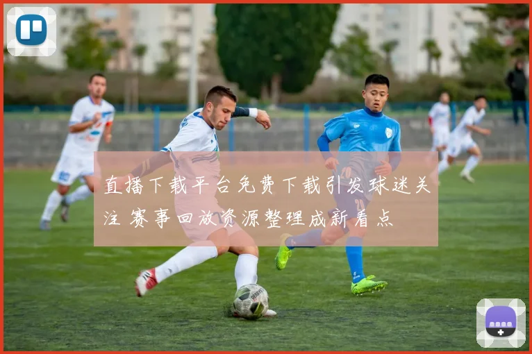 直播下载平台免费下载引发球迷关注 赛事回放资源整理成新看点