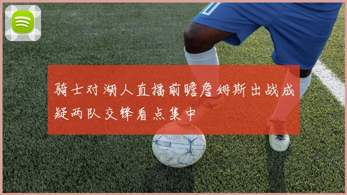 骑士对湖人直播前瞻詹姆斯出战成疑两队交锋看点集中