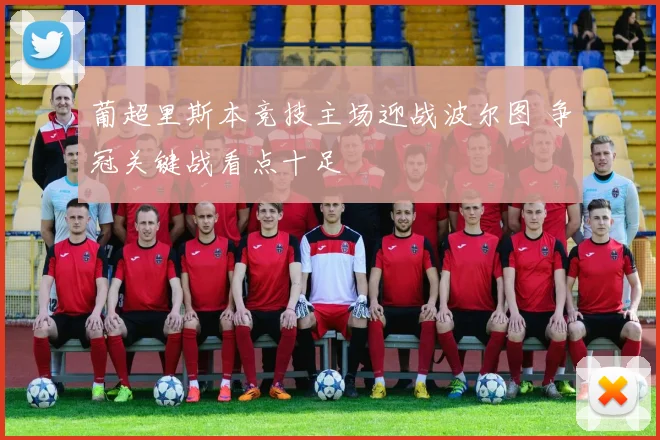 葡超里斯本竞技主场迎战波尔图 争冠关键战看点十足