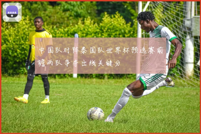 中国队对阵泰国队世界杯预选赛前瞻两队争夺出线关键分