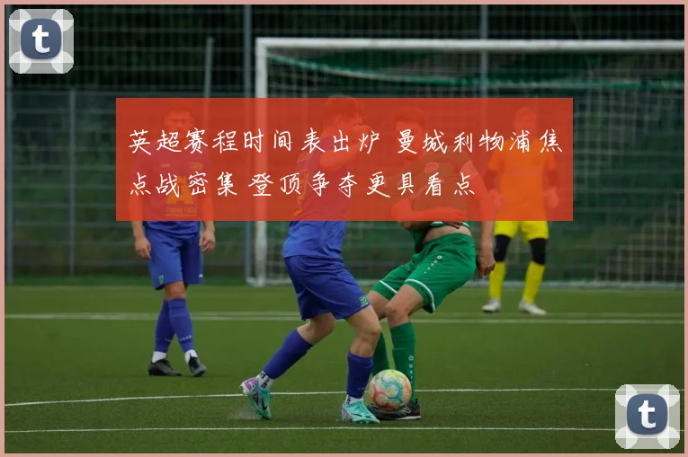 英超赛程时间表出炉 曼城利物浦焦点战密集 登顶争夺更具看点