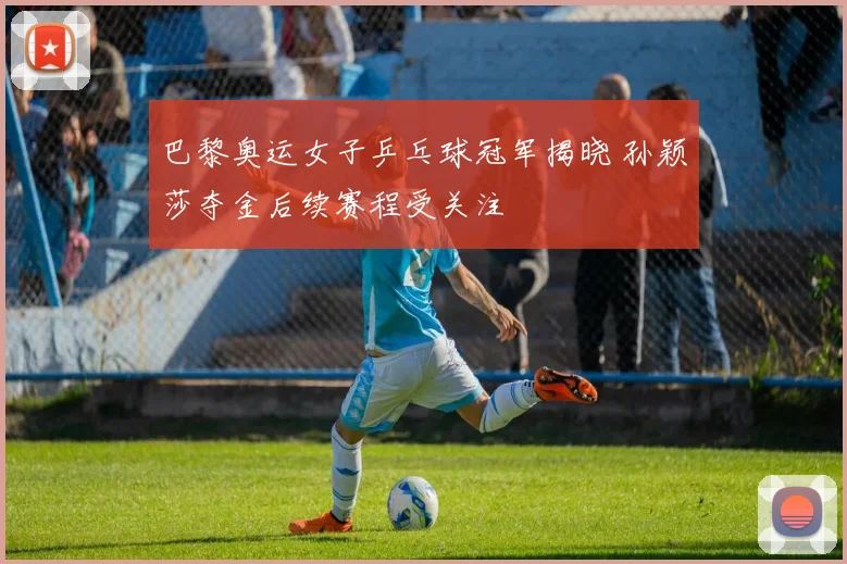 巴黎奥运女子乒乓球冠军揭晓 孙颖莎夺金后续赛程受关注