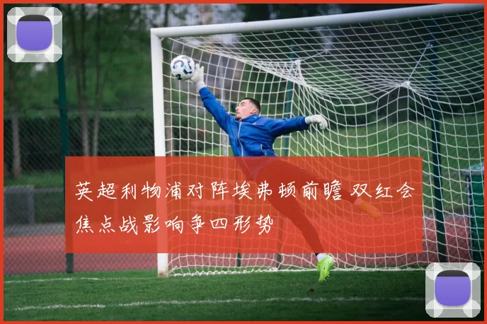 英超利物浦对阵埃弗顿前瞻 双红会焦点战影响争四形势