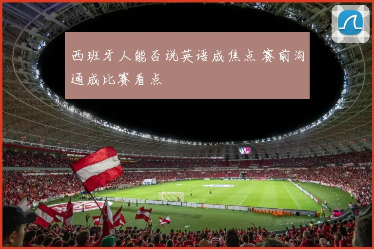 西班牙人能否说英语成焦点 赛前沟通成比赛看点