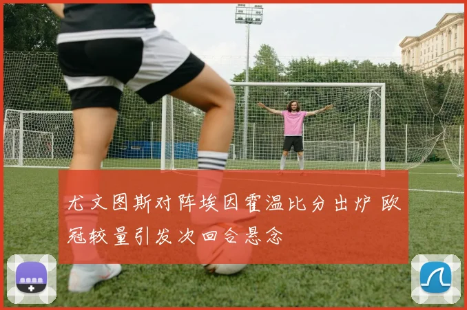 尤文图斯对阵埃因霍温比分出炉 欧冠较量引发次回合悬念