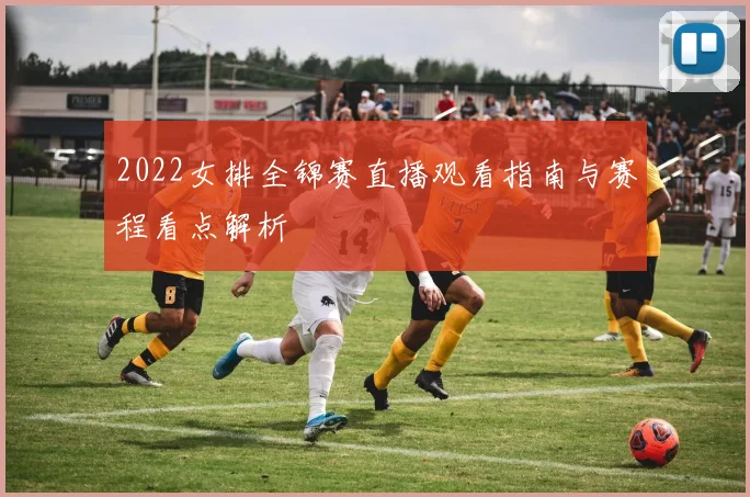 2022女排全锦赛直播观看指南与赛程看点解析