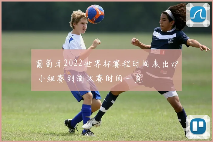 葡萄牙2022世界杯赛程时间表出炉 小组赛到淘汰赛时间一览