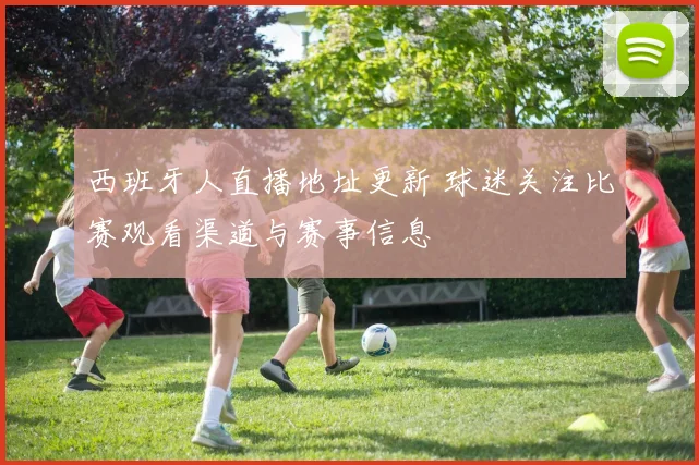 西班牙人直播地址更新 球迷关注比赛观看渠道与赛事信息