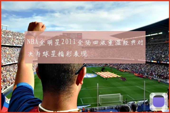 NBA全明星2011全场回放重温经典对决与球星精彩表现