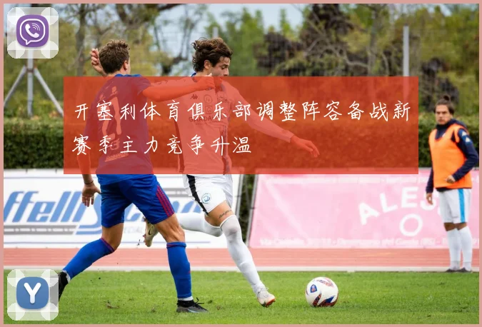 开塞利体育俱乐部调整阵容备战新赛季主力竞争升温