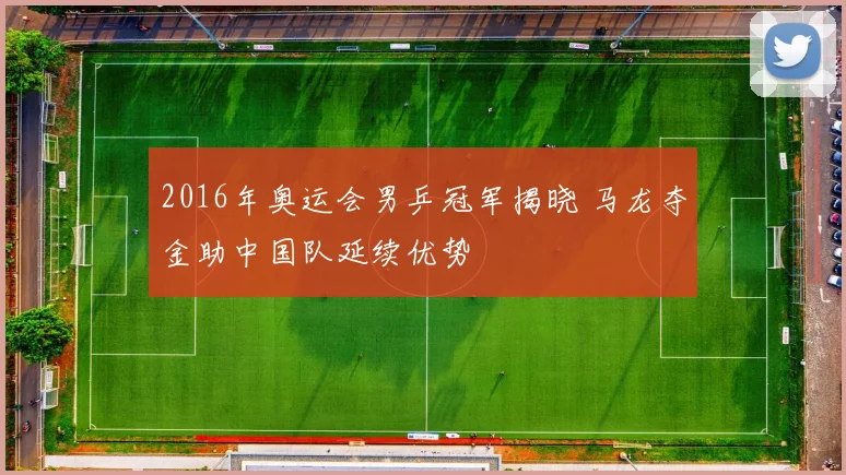 2016年奥运会男乒冠军揭晓 马龙夺金助中国队延续优势