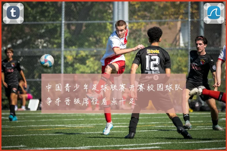 中国青少年足球联赛开赛校园球队争夺晋级席位看点十足