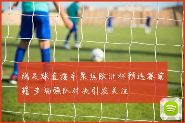 线足球直播车聚焦欧洲杯预选赛前瞻 多场强队对决引发关注