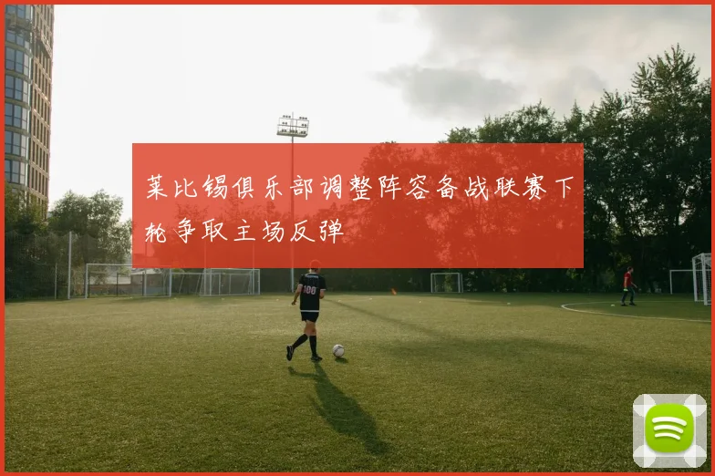 莱比锡俱乐部调整阵容备战联赛下轮争取主场反弹