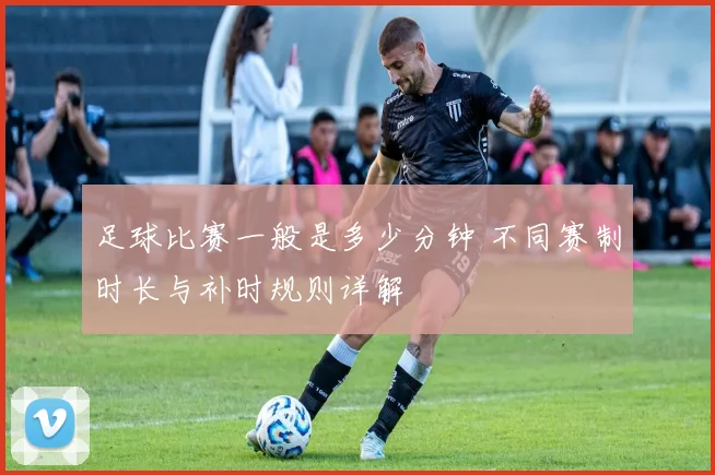 足球比赛一般是多少分钟 不同赛制时长与补时规则详解