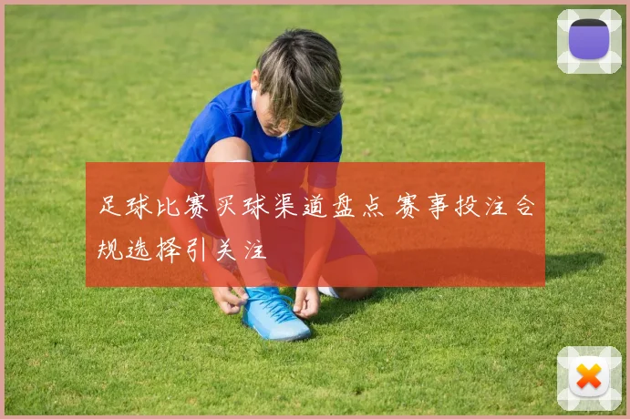 足球比赛买球渠道盘点 赛事投注合规选择引关注