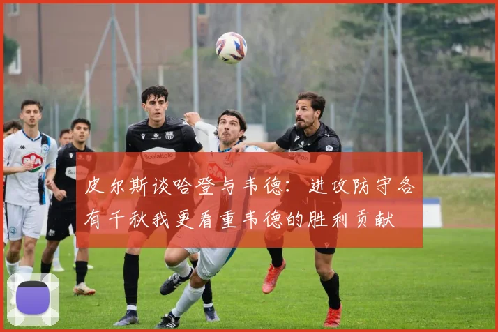 皮尔斯谈哈登与韦德：进攻防守各有千秋我更看重韦德的胜利贡献
