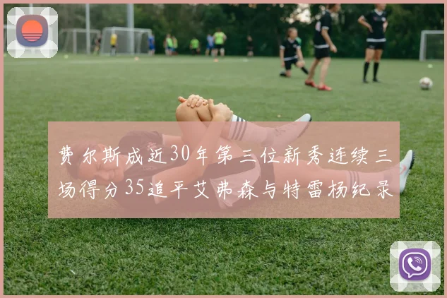 费尔斯成近30年第三位新秀连续三场得分35追平艾弗森与特雷杨纪录