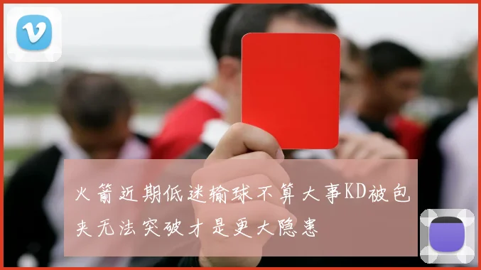 火箭近期低迷输球不算大事KD被包夹无法突破才是更大隐患