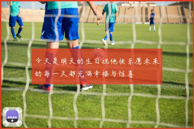 今天是明天的生日祝他快乐愿未来的每一天都充满幸福与惊喜