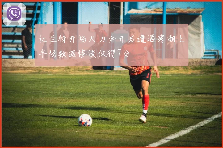 杜兰特开场火力全开后遭遇寒潮上半场数据惨淡仅得7分