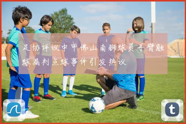 足协评议中甲佛山南狮球员手臂触球漏判点球事件引发热议