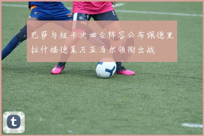 巴萨与纽卡次回合阵容公布佩德里拉什福德莱万亚马尔领衔出战