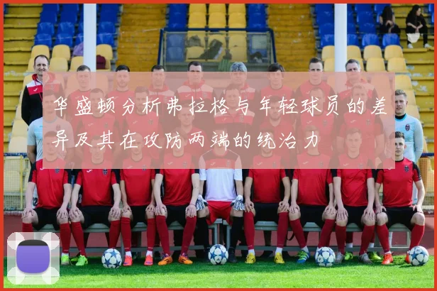 华盛顿分析弗拉格与年轻球员的差异及其在攻防两端的统治力