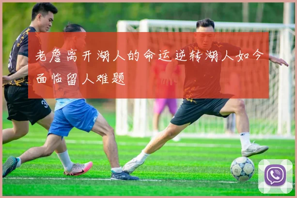 老詹离开湖人的命运逆转湖人如今面临留人难题