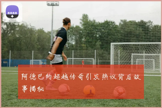 阿德巴约超越传奇引发热议背后故事揭秘
