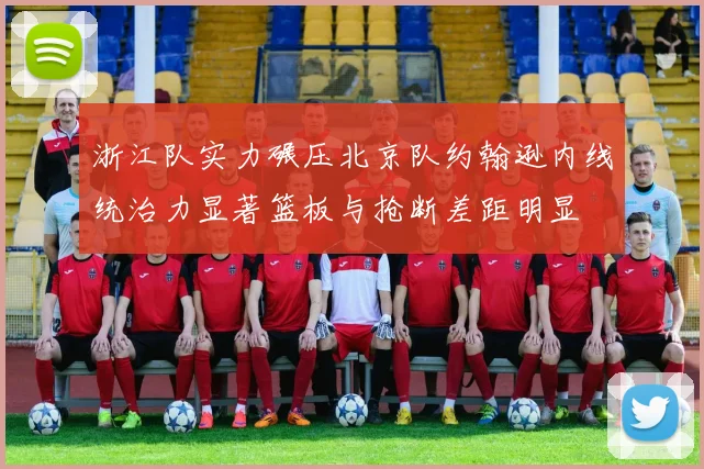 浙江队实力碾压北京队约翰逊内线统治力显著篮板与抢断差距明显