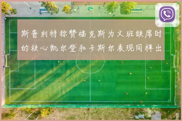 斯普利特称赞福克斯为文班缺席时的核心凯尔登和卡斯尔表现同样出色