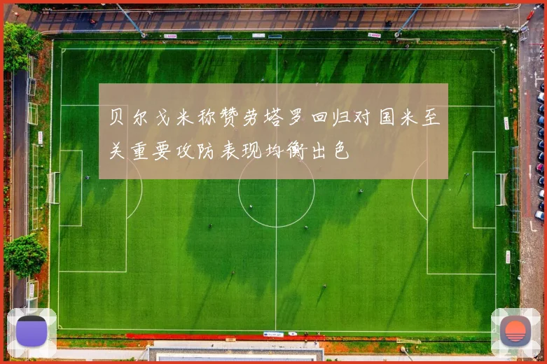 贝尔戈米称赞劳塔罗回归对国米至关重要攻防表现均衡出色
