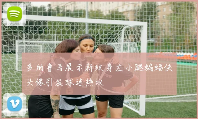 多纳鲁马展示新纹身左小腿蝙蝠侠头像引发球迷热议