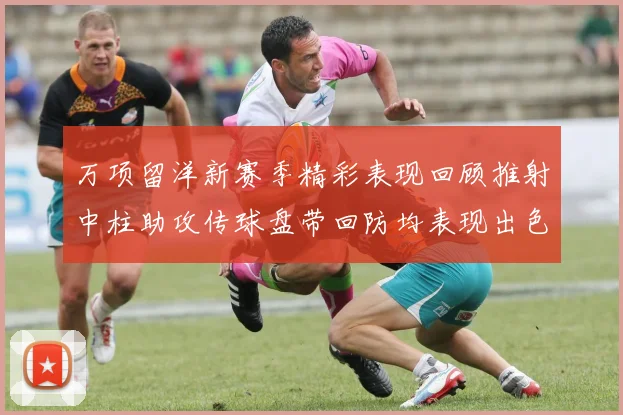 万项留洋新赛季精彩表现回顾推射中柱助攻传球盘带回防均表现出色