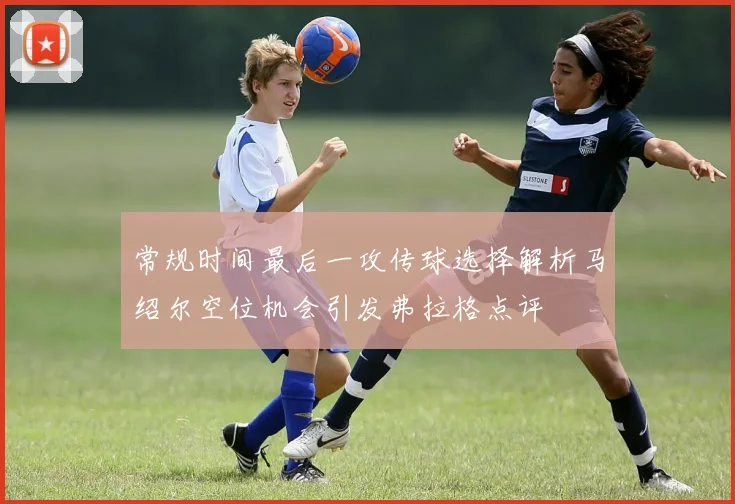 常规时间最后一攻传球选择解析马绍尔空位机会引发弗拉格点评