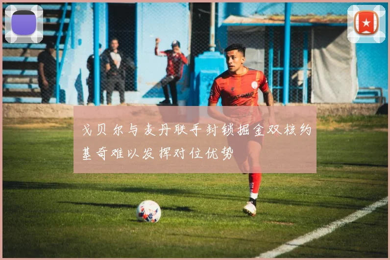戈贝尔与麦丹联手封锁掘金双核约基奇难以发挥对位优势