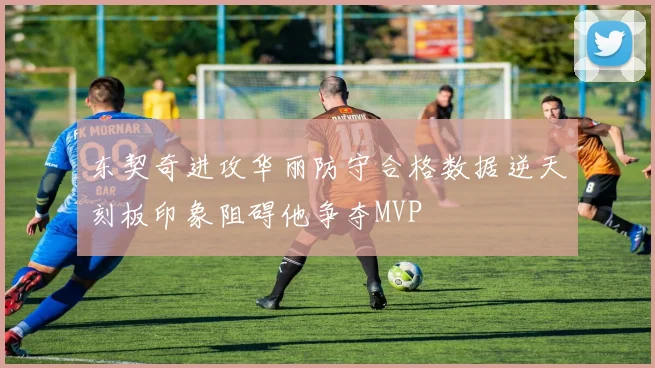 东契奇进攻华丽防守合格数据逆天刻板印象阻碍他争夺MVP