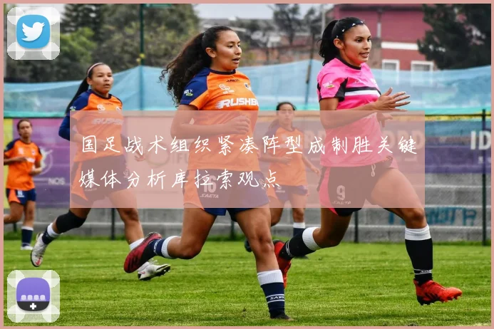 国足战术组织紧凑阵型成制胜关键媒体分析库拉索观点